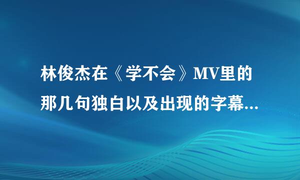 林俊杰在《学不会》MV里的那几句独白以及出现的字幕（不是歌词）分别是什么？