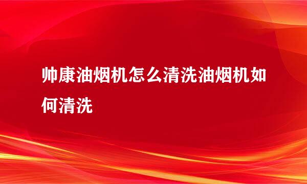 帅康油烟机怎么清洗油烟机如何清洗