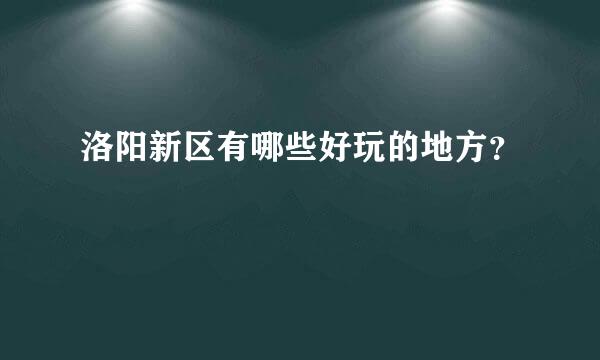 洛阳新区有哪些好玩的地方？