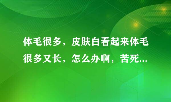 体毛很多，皮肤白看起来体毛很多又长，怎么办啊，苦死我了，夏季到了都不敢穿自己想穿的衣服