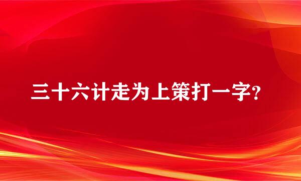 三十六计走为上策打一字？