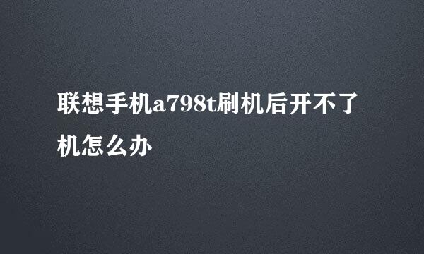 联想手机a798t刷机后开不了机怎么办