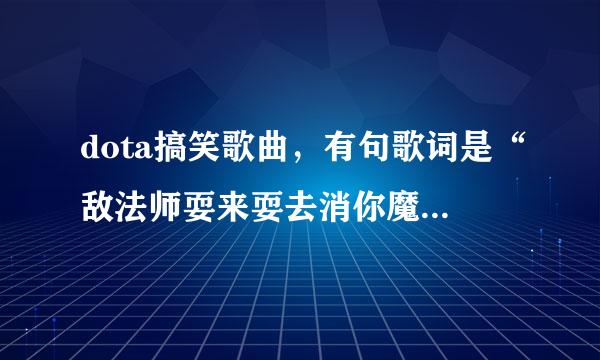 dota搞笑歌曲，有句歌词是“敌法师耍来耍去消你魔法” 求歌名谢谢