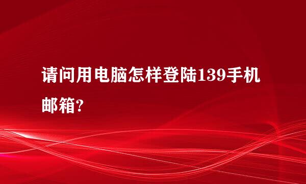 请问用电脑怎样登陆139手机邮箱?