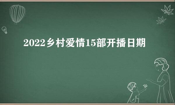 2022乡村爱情15部开播日期