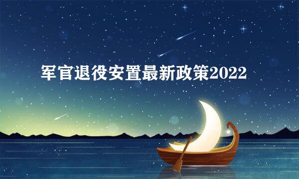 军官退役安置最新政策2022