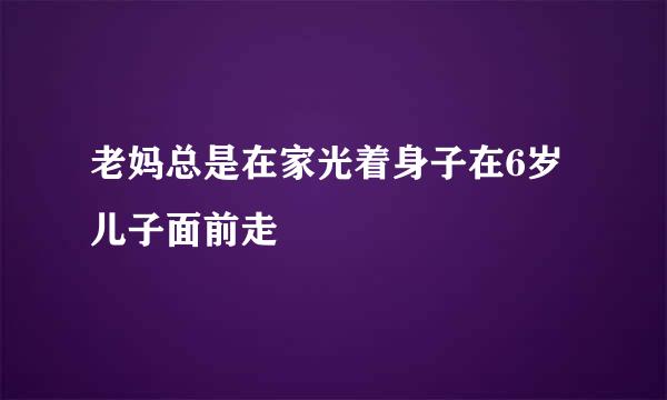 老妈总是在家光着身子在6岁儿子面前走