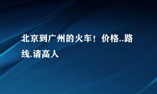 北京到广州的火车！价格..路线.请高人