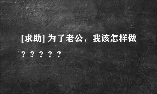 [求助] 为了老公，我该怎样做？？？？？