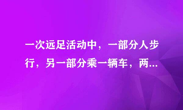 一次远足活动中，一部分人步行，另一部分乘一辆车，两部分人同地出发。汽车速度每小时60公里，步行的速度