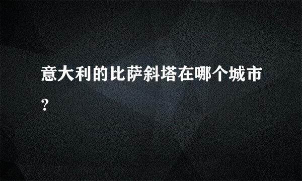 意大利的比萨斜塔在哪个城市？