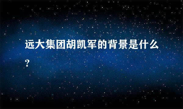 远大集团胡凯军的背景是什么？