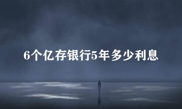6个亿存银行5年多少利息