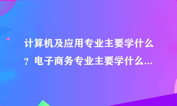 计算机及应用专业主要学什么？电子商务专业主要学什么？哪个好就业