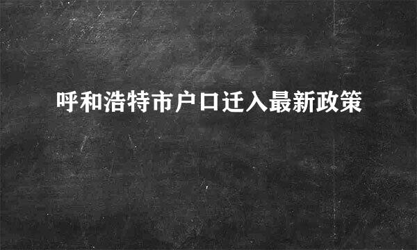 呼和浩特市户口迁入最新政策