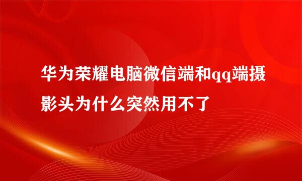 华为荣耀电脑微信端和qq端摄影头为什么突然用不了