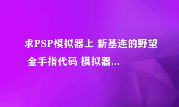 求PSP模拟器上 新基连的野望 金手指代码 模拟器是JPCSP 1.39ex 谢谢了！！！！！！