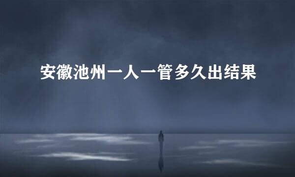 安徽池州一人一管多久出结果