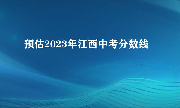 预估2023年江西中考分数线