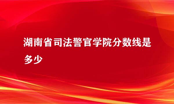 湖南省司法警官学院分数线是多少