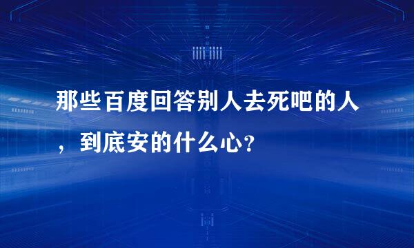 那些百度回答别人去死吧的人，到底安的什么心？