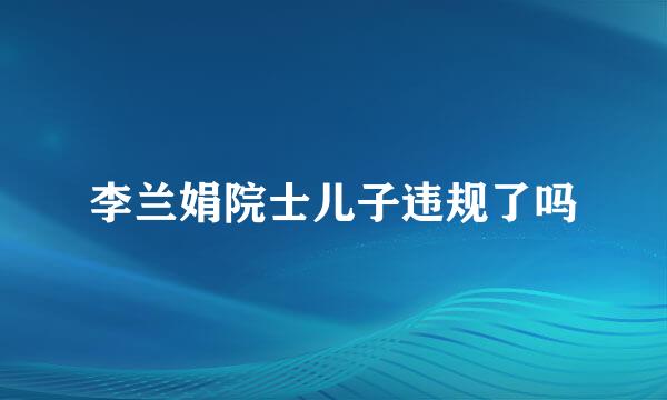 李兰娟院士儿子违规了吗