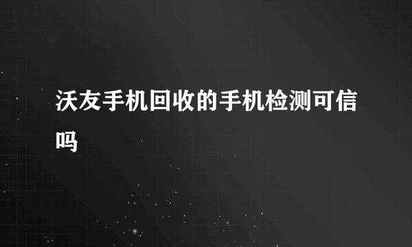 沃友手机回收的手机检测可信吗