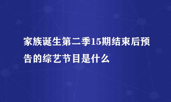 家族诞生第二季15期结束后预告的综艺节目是什么