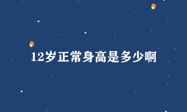 12岁正常身高是多少啊