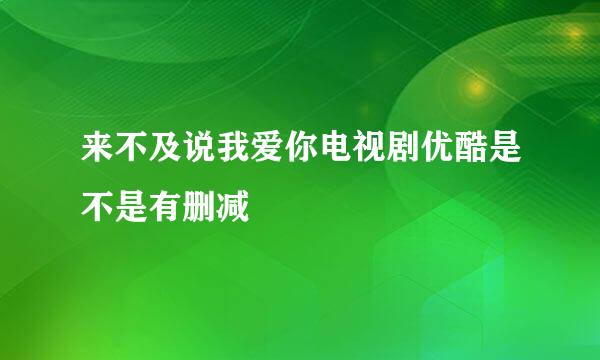 来不及说我爱你电视剧优酷是不是有删减