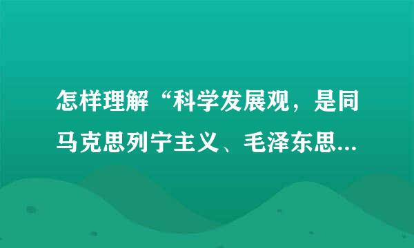 怎样理解“科学发展观，是同马克思列宁主义、毛泽东思想、邓小平理论和‘三个代表’重要思想