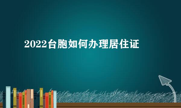 2022台胞如何办理居住证