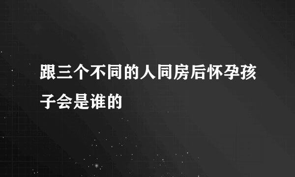 跟三个不同的人同房后怀孕孩子会是谁的