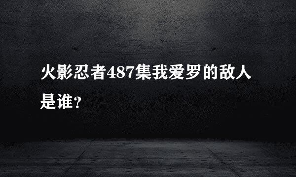 火影忍者487集我爱罗的敌人是谁？