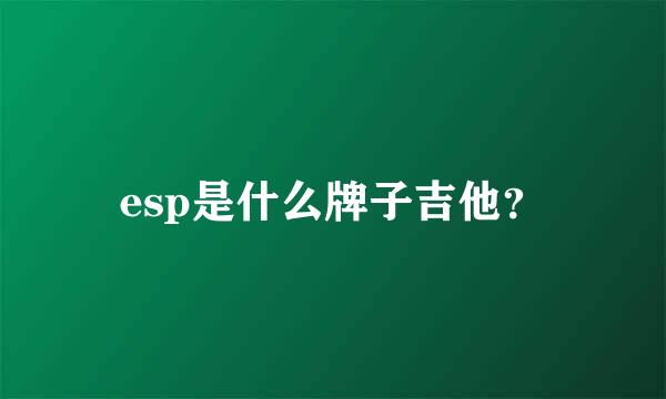 esp是什么牌子吉他？