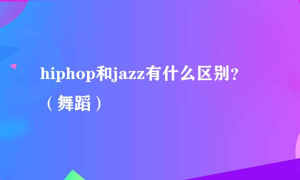 hiphop和jazz有什么区别？（舞蹈）