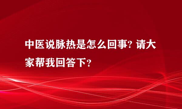 中医说脉热是怎么回事? 请大家帮我回答下？