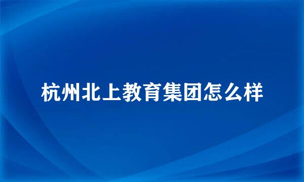 杭州北上教育集团怎么样