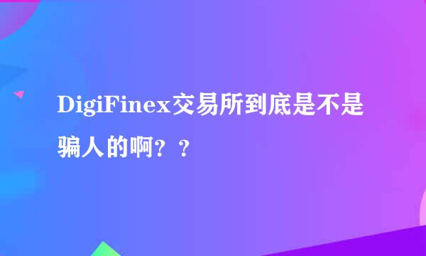 DigiFinex交易所到底是不是骗人的啊？？