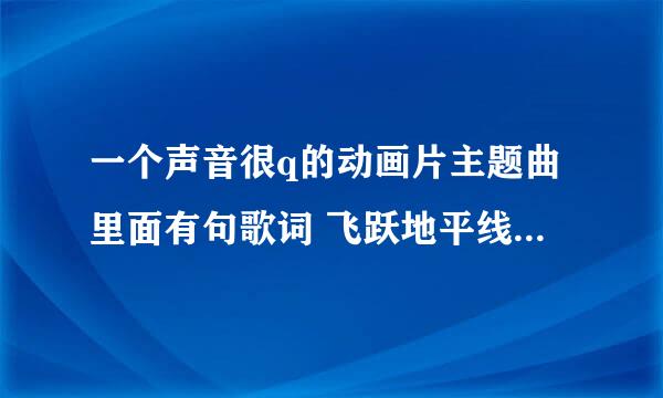 一个声音很q的动画片主题曲里面有句歌词 飞跃地平线 是什么歌?