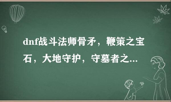 dnf战斗法师骨矛，鞭策之宝石，大地守护，守墓者之矛在哪爆啊？