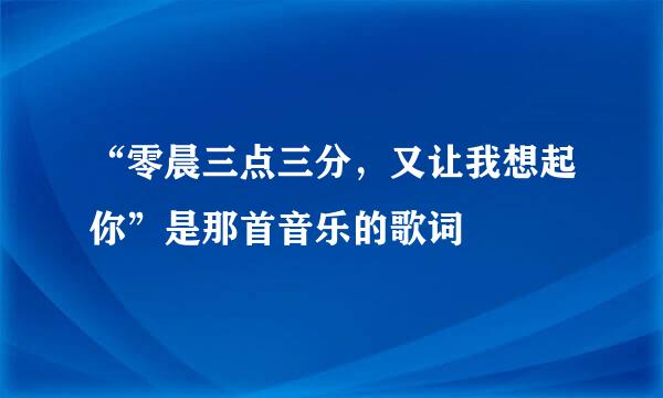 “零晨三点三分，又让我想起你”是那首音乐的歌词