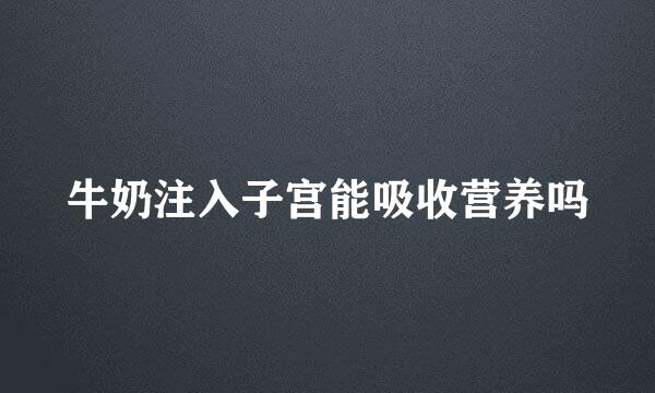 牛奶注入子宫能吸收营养吗