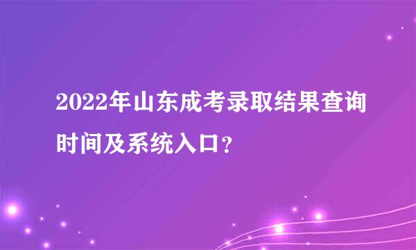 2022年山东成考录取结果查询时间及系统入口？