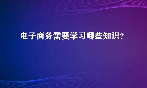 电子商务需要学习哪些知识？