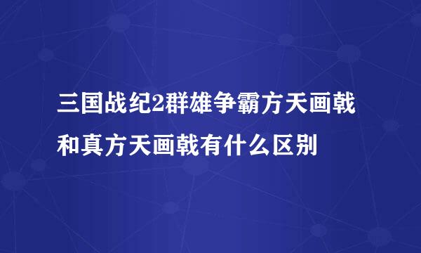 三国战纪2群雄争霸方天画戟和真方天画戟有什么区别