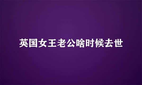 英国女王老公啥时候去世