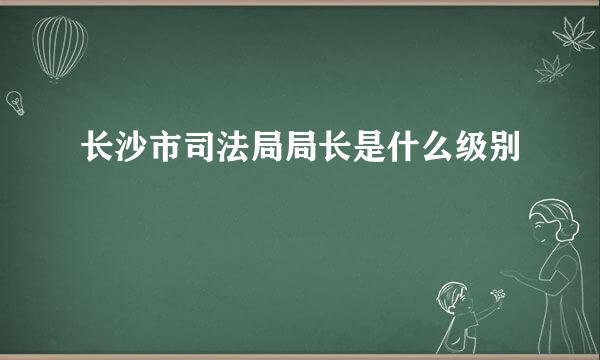 长沙市司法局局长是什么级别