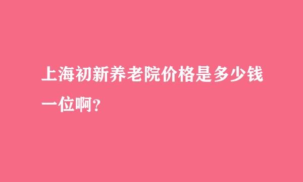 上海初新养老院价格是多少钱一位啊？