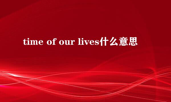 time of our lives什么意思